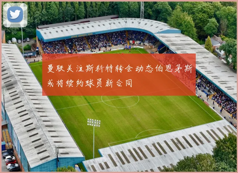 曼联关注斯科特转会动态伯恩茅斯或将续约球员新合同