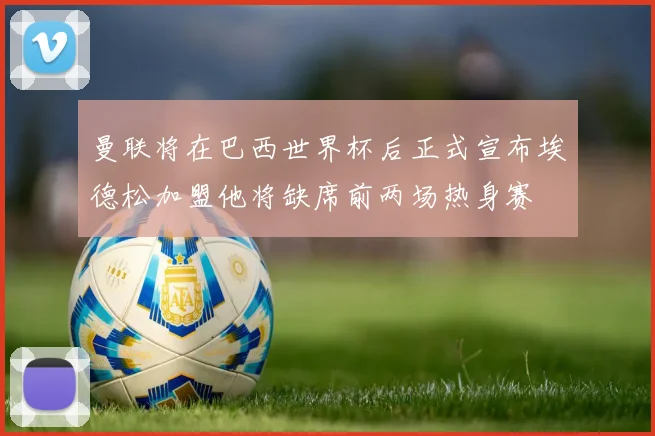 曼联将在巴西世界杯后正式宣布埃德松加盟他将缺席前两场热身赛