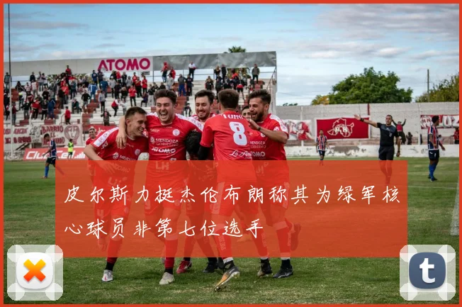 皮尔斯力挺杰伦布朗称其为绿军核心球员非第七位选手