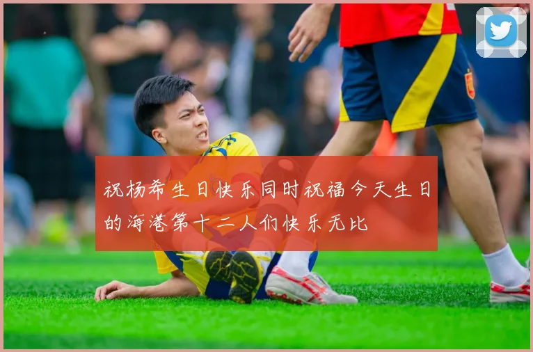 祝杨希生日快乐同时祝福今天生日的海港第十二人们快乐无比