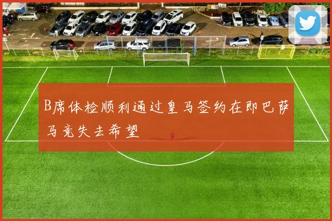 B席体检顺利通过皇马签约在即巴萨马竞失去希望