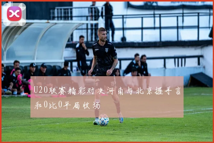 U20联赛精彩对决河南与北京握手言和0比0平局收场