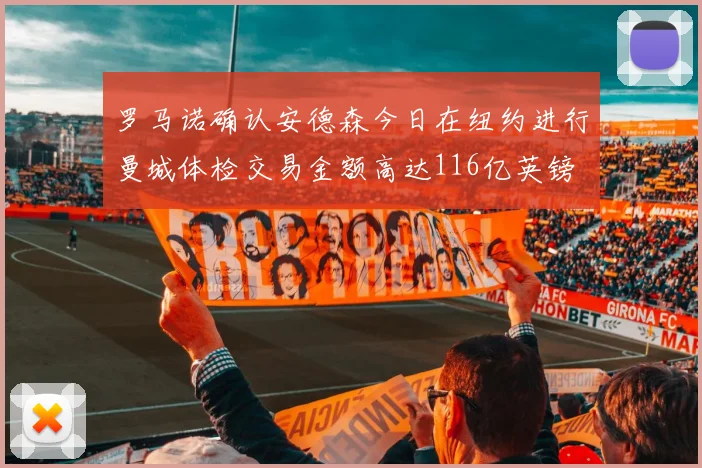 罗马诺确认安德森今日在纽约进行曼城体检交易金额高达116亿英镑