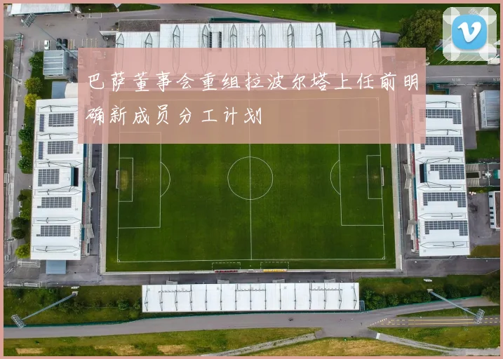 巴萨董事会重组拉波尔塔上任前明确新成员分工计划