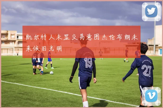 凯尔特人未显交易意图杰伦布朗未来依旧光明