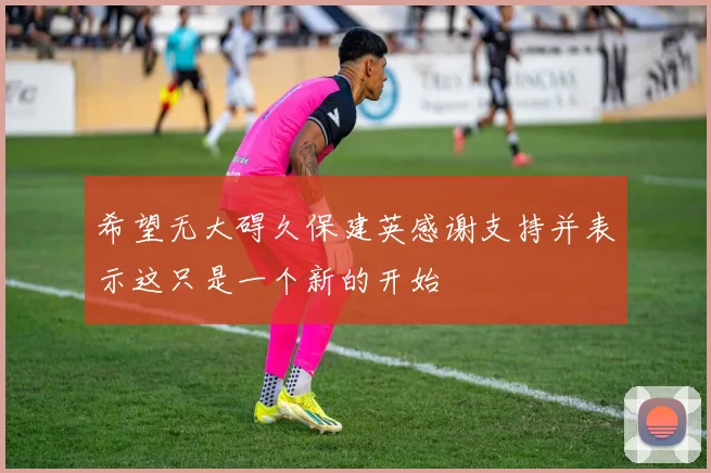 希望无大碍久保建英感谢支持并表示这只是一个新的开始