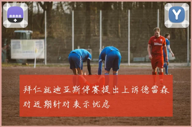 拜仁就迪亚斯停赛提出上诉德雷森对近期针对表示忧虑