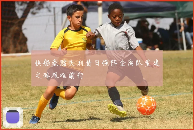 快船豪赌失利昔日强阵全离队重建之路艰难前行