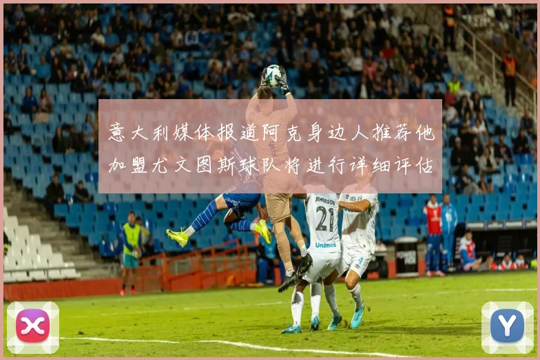 意大利媒体报道阿克身边人推荐他加盟尤文图斯球队将进行详细评估