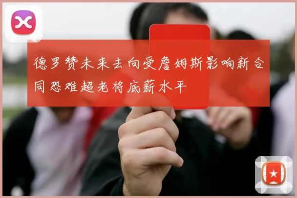 德罗赞未来去向受詹姆斯影响新合同恐难超老将底薪水平