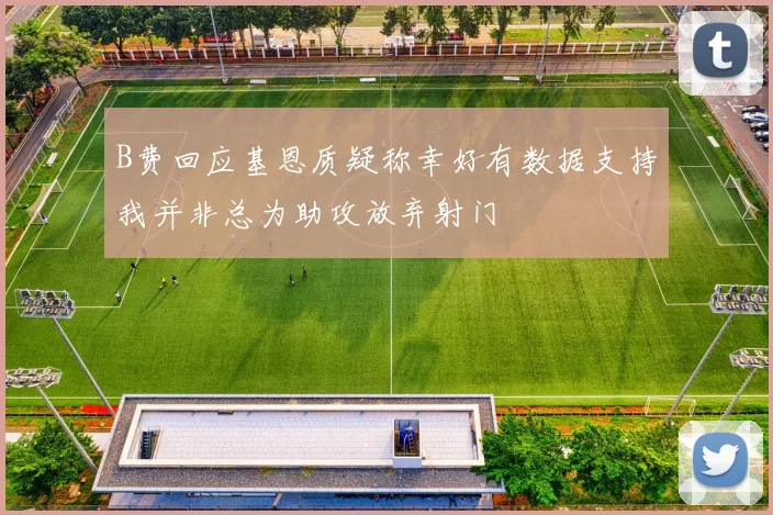 B费回应基恩质疑称幸好有数据支持我并非总为助攻放弃射门
