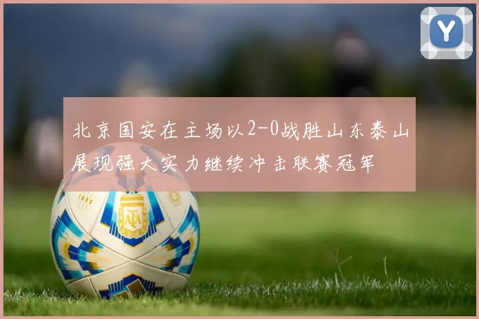北京国安在主场以2-0战胜山东泰山展现强大实力继续冲击联赛冠军