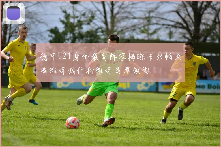 德甲U21身价最高阵容揭晓卡尔帕夫洛维奇武什科维奇乌尊领衔