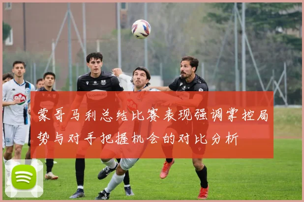 蒙哥马利总结比赛表现强调掌控局势与对手把握机会的对比分析