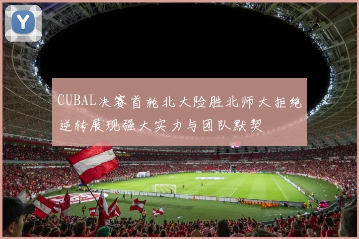 CUBAL决赛首轮北大险胜北师大拒绝逆转展现强大实力与团队默契