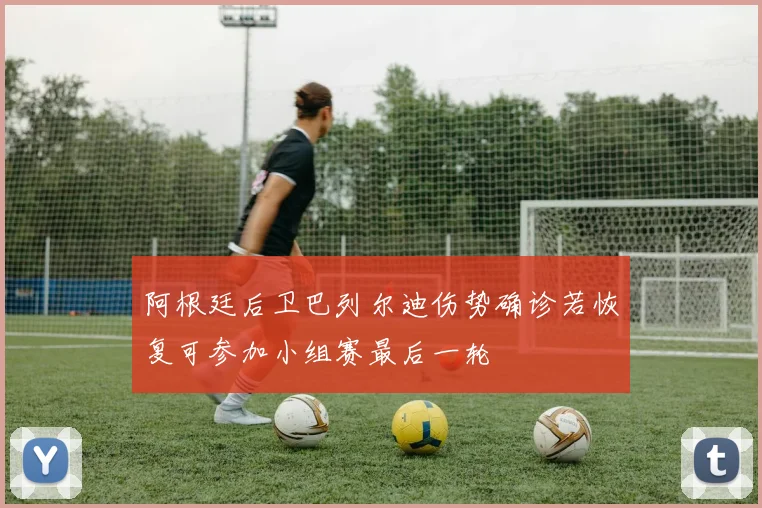 阿根廷后卫巴列尔迪伤势确诊若恢复可参加小组赛最后一轮