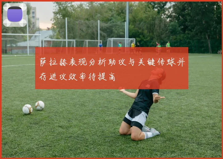 萨拉赫表现分析助攻与关键传球并存进攻效率待提高