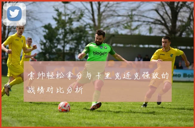 索帅轻松拿分与卡里克连克强敌的战绩对比分析