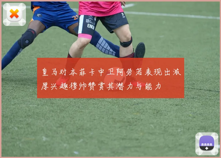 皇马对本菲卡中卫阿劳若表现出浓厚兴趣穆帅赞赏其潜力与能力