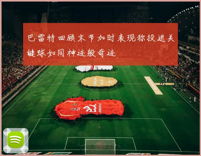 巴雷特回顾末节加时表现称投进关键球如同神迹般奇迹