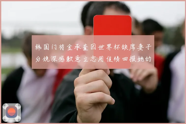 韩国门将金承奎因世界杯缺席妻子分娩深感歉意立志用佳绩回报她的支持
