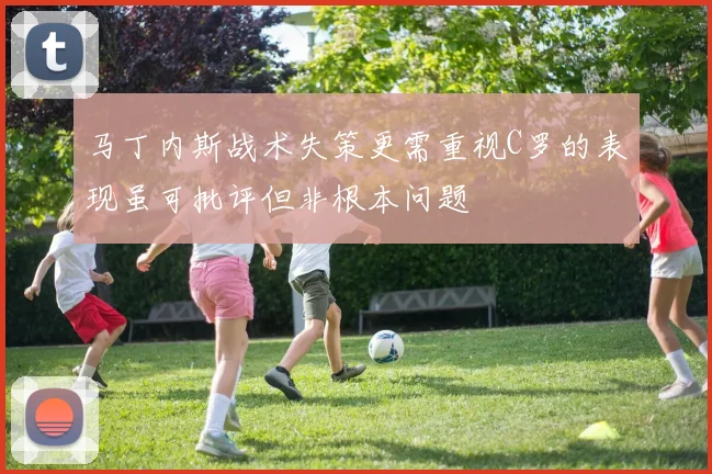 马丁内斯战术失策更需重视C罗的表现虽可批评但非根本问题