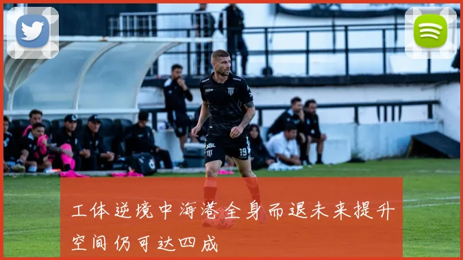 工体逆境中海港全身而退未来提升空间仍可达四成