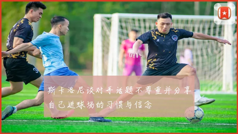 斯卡洛尼谈对手话题不尊重并分享自己进球场的习惯与信念
