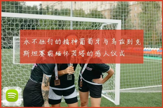 永不独行的精神葡萄牙与乌兹别克斯坦赛前缅怀若塔的感人仪式