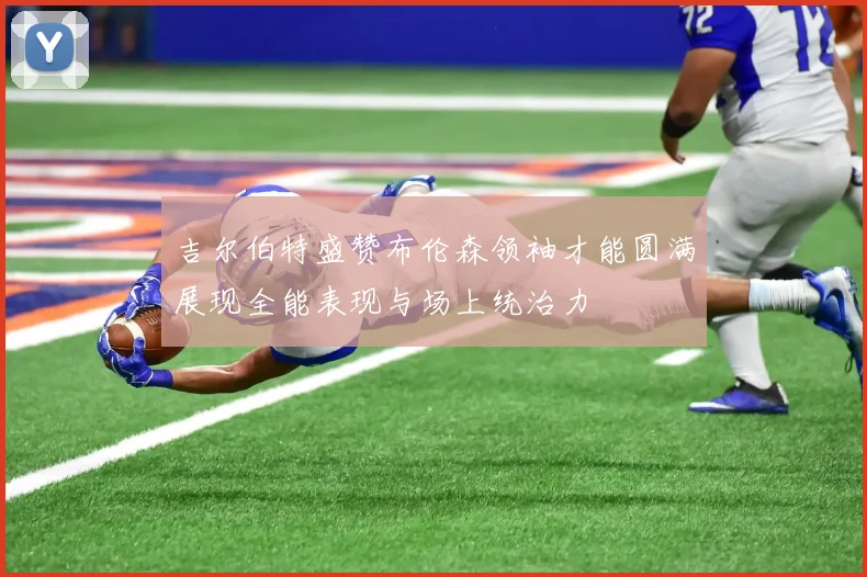 吉尔伯特盛赞布伦森领袖才能圆满展现全能表现与场上统治力