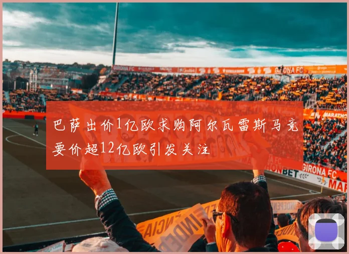 巴萨出价1亿欧求购阿尔瓦雷斯马竞要价超12亿欧引发关注