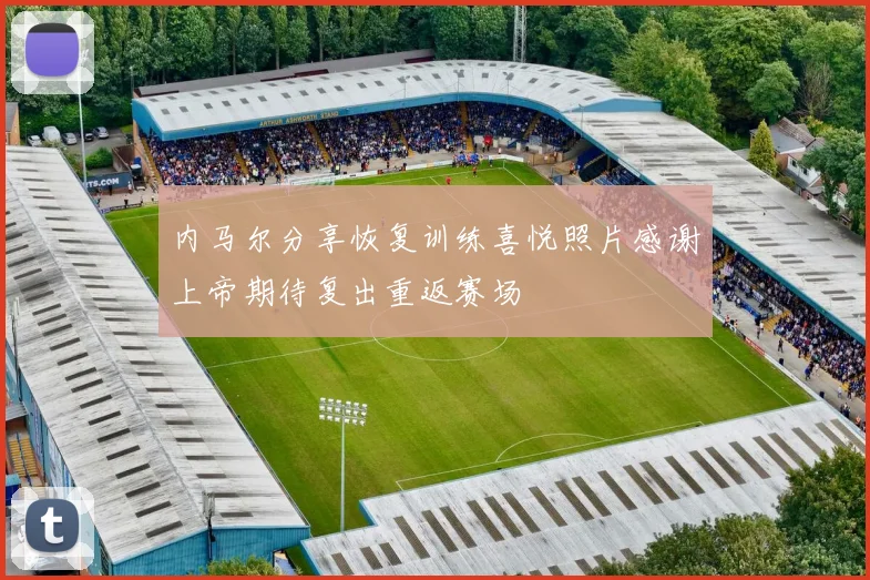 内马尔分享恢复训练喜悦照片感谢上帝期待复出重返赛场