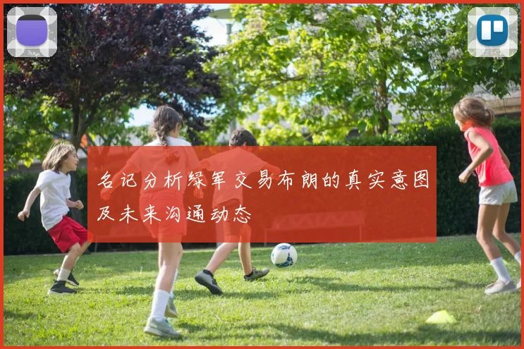 名记分析绿军交易布朗的真实意图及未来沟通动态