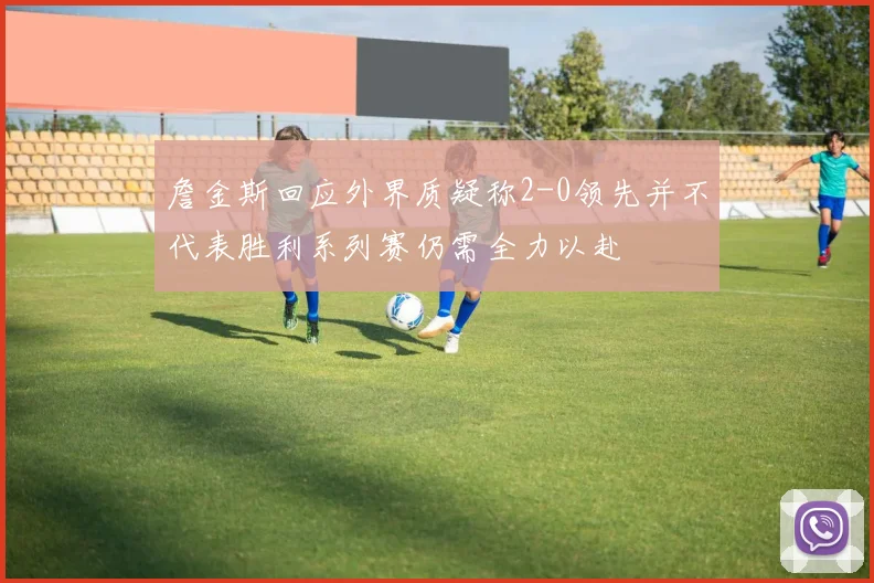 詹金斯回应外界质疑称2-0领先并不代表胜利系列赛仍需全力以赴